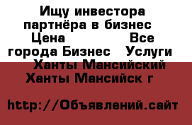 Ищу инвестора-партнёра в бизнес › Цена ­ 500 000 - Все города Бизнес » Услуги   . Ханты-Мансийский,Ханты-Мансийск г.